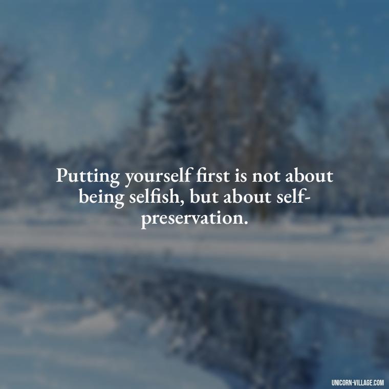 Putting yourself first is not about being selfish, but about self-preservation. - Quotes About Putting Yourself First