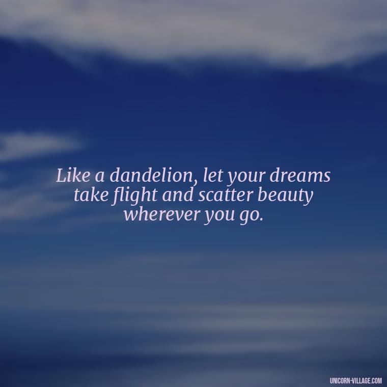 Like a dandelion, let your dreams take flight and scatter beauty wherever you go. - Meaningful Dandelion Quotes