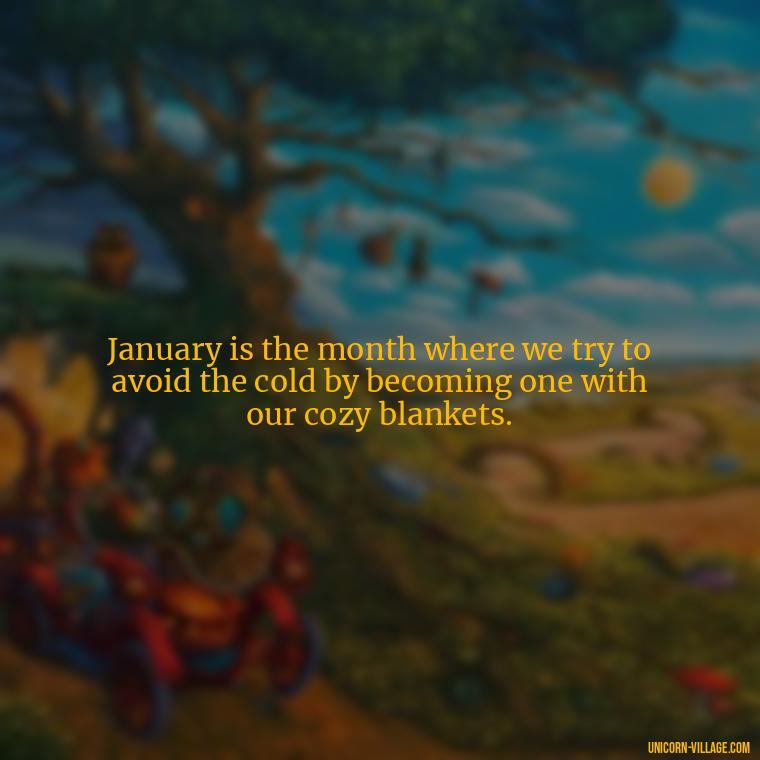January is the month where we try to avoid the cold by becoming one with our cozy blankets. - January Funny Quotes