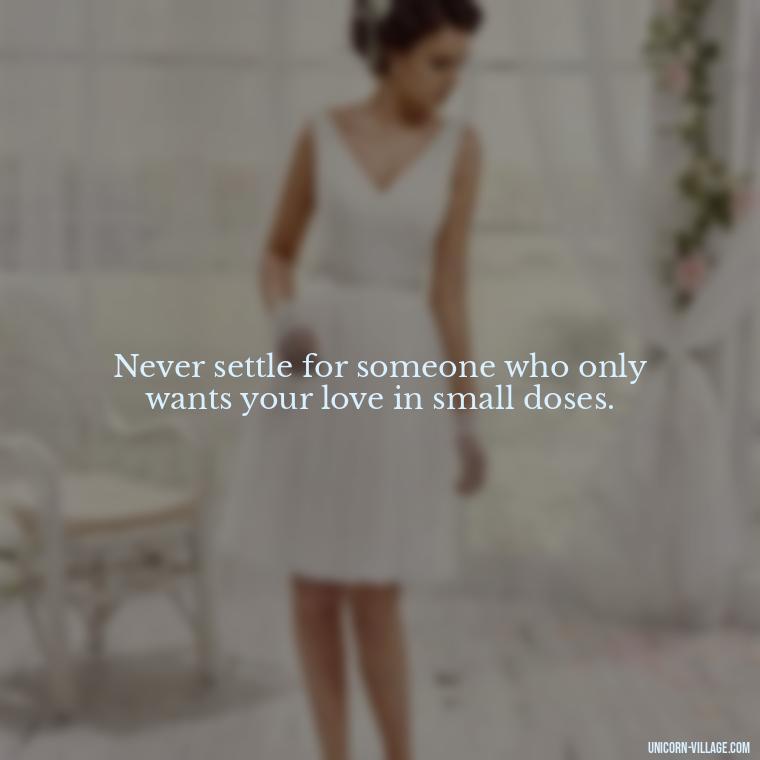 Never settle for someone who only wants your love in small doses. - Dont Love Too Much Quotes