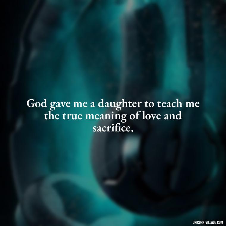 God gave me a daughter to teach me the true meaning of love and sacrifice. - God Gave Me A Daughter Quotes