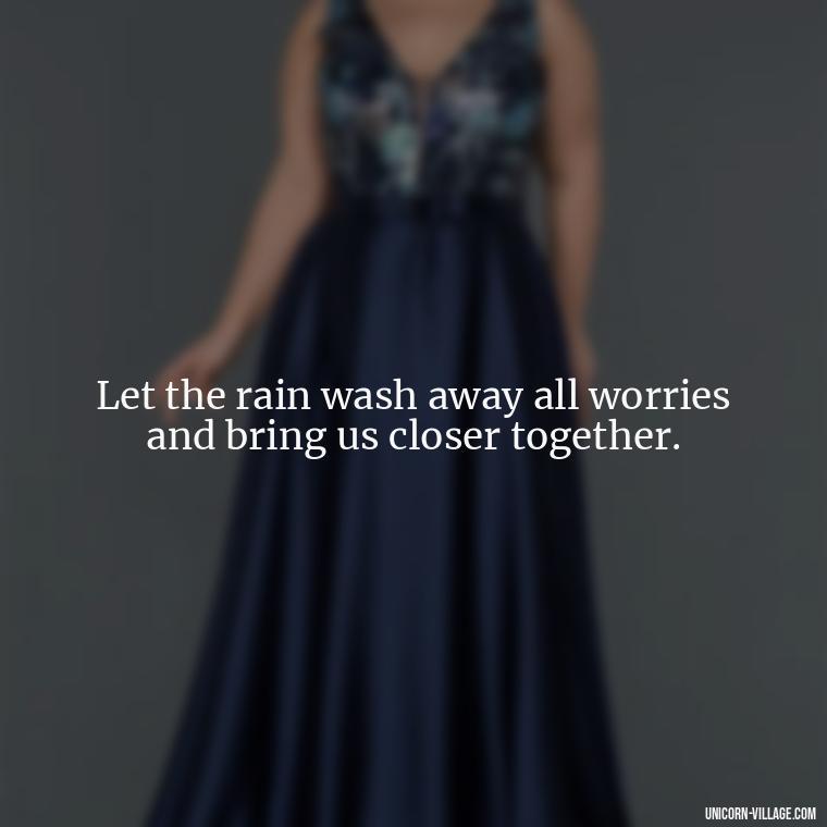 Let the rain wash away all worries and bring us closer together. - Romantic Rainy Day Quotes