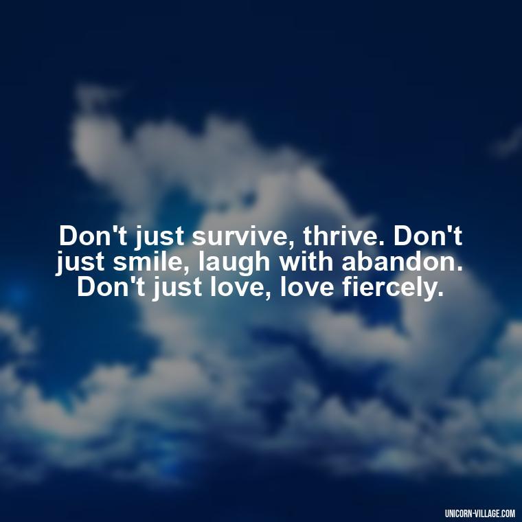 Don't just survive, thrive. Don't just smile, laugh with abandon. Don't just love, love fiercely. - Live Laugh Love Quotes