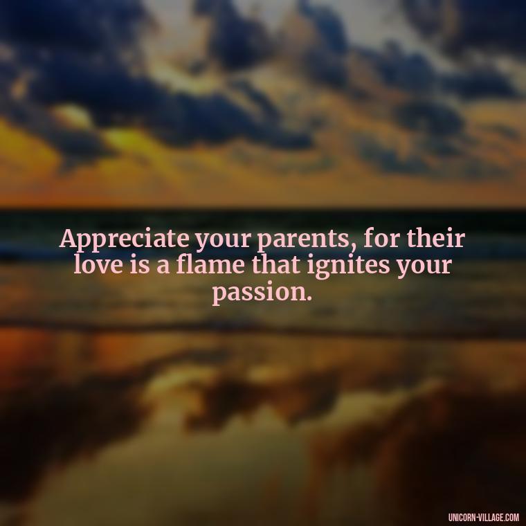 Appreciate your parents, for their love is a flame that ignites your passion. - Love Respect Your Parents Quotes