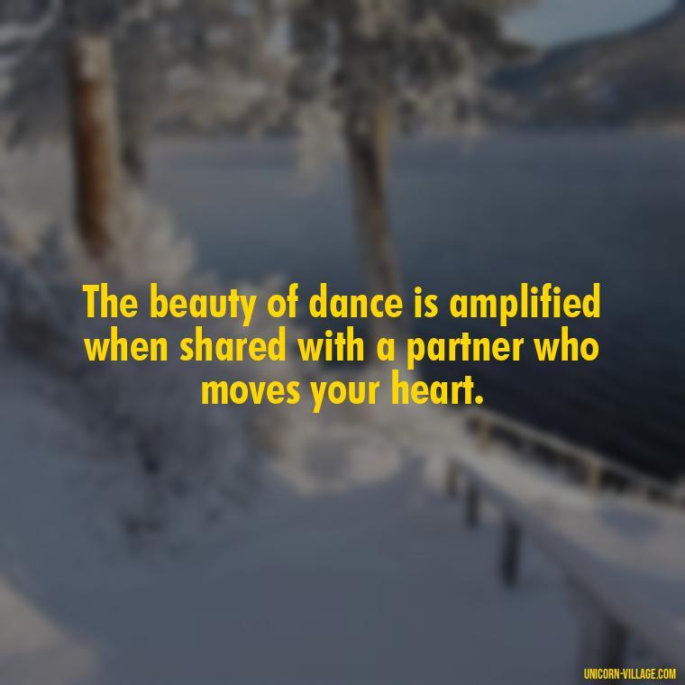 The beauty of dance is amplified when shared with a partner who moves your heart. - Dance With Partner Quotes
