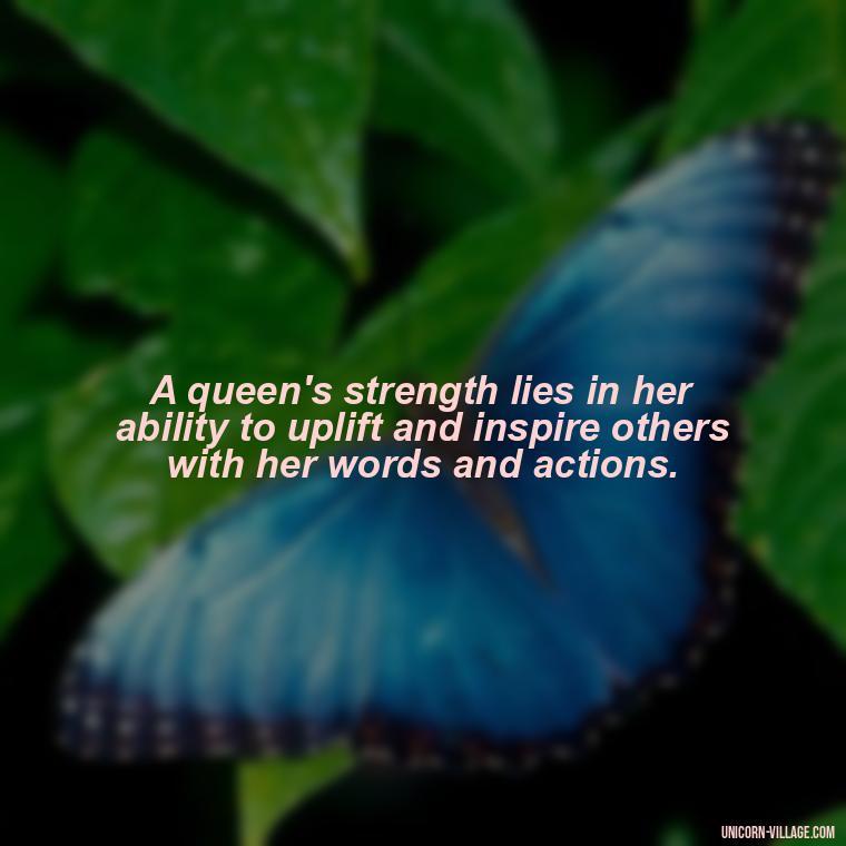 A queen's strength lies in her ability to uplift and inspire others with her words and actions. - Beautiful Queen Quotes For Her