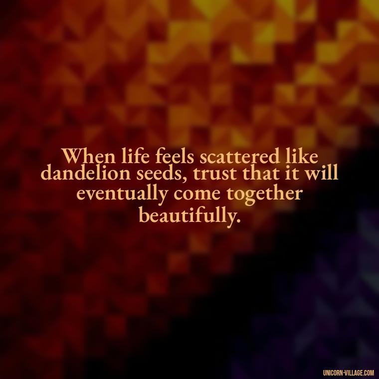 When life feels scattered like dandelion seeds, trust that it will eventually come together beautifully. - Meaningful Dandelion Quotes