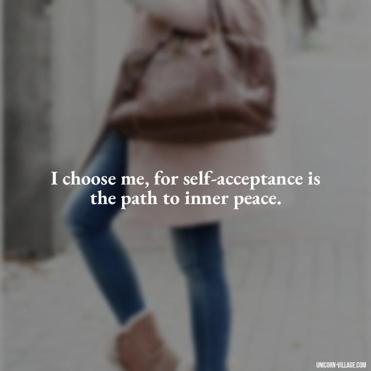 I choose me, for self-acceptance is the path to inner peace. - I Choose Me Quotes