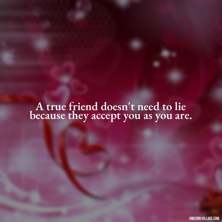 A true friend doesn't need to lie because they accept you as you are. - Friends Who Lie Quotes