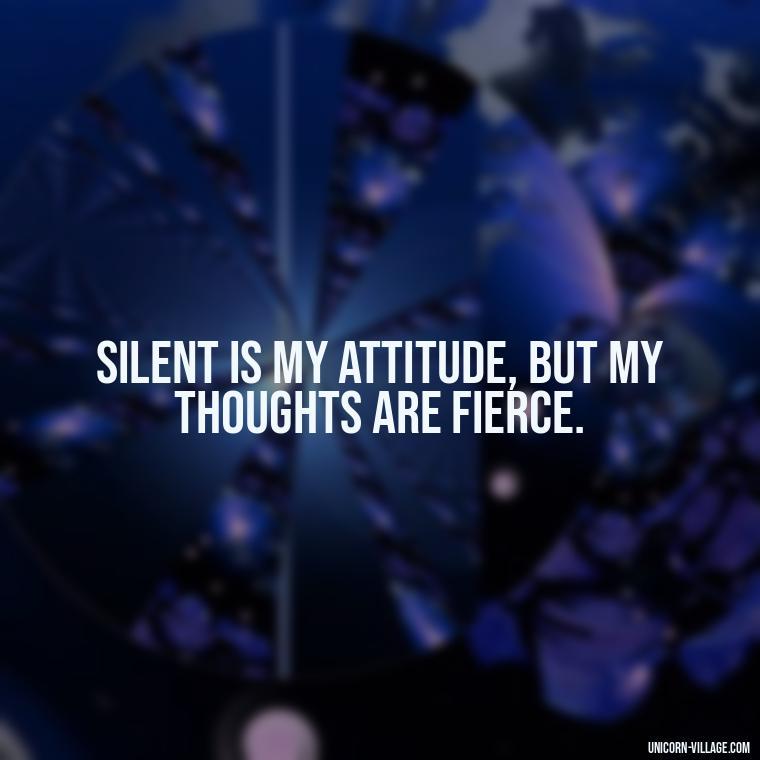 Silent is my attitude, but my thoughts are fierce. - Silent Is My Attitude Quotes