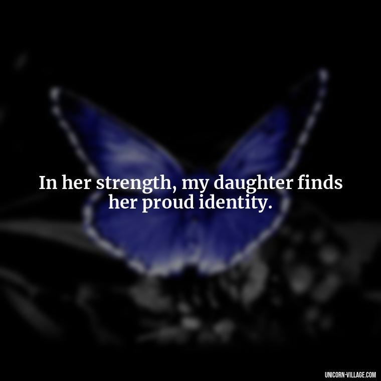 In her strength, my daughter finds her proud identity. - Strong Proud My Daughter Quotes