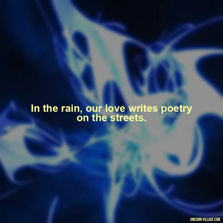 In the rain, our love writes poetry on the streets. - Romantic Rainy Day Quotes