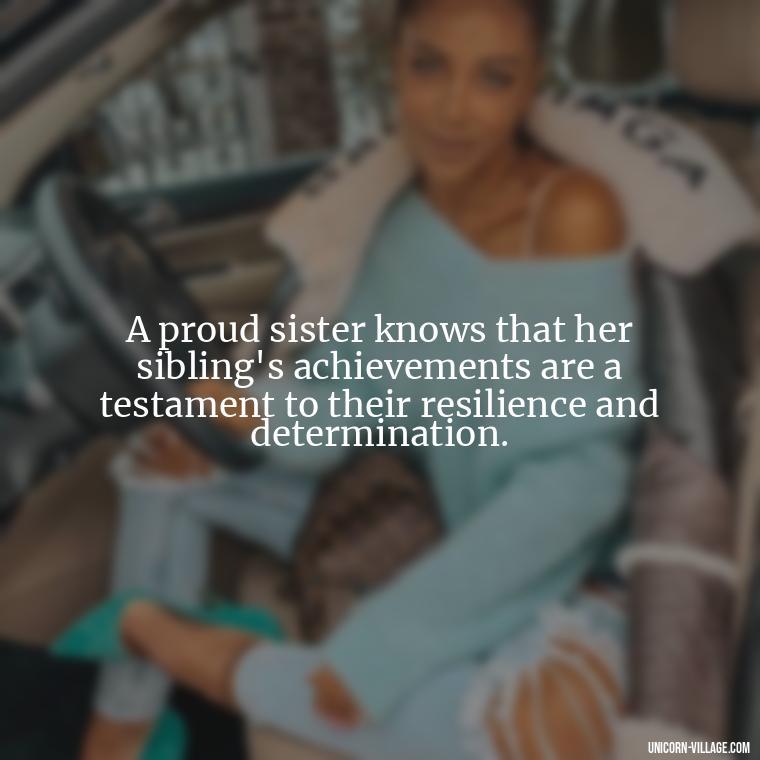 A proud sister knows that her sibling's achievements are a testament to their resilience and determination. - Proud Sister Quotes