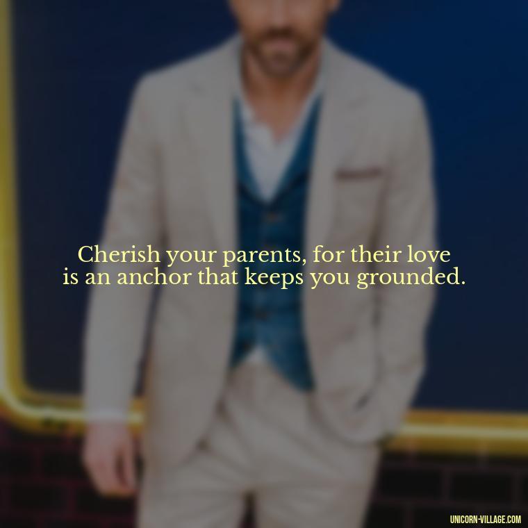 Cherish your parents, for their love is an anchor that keeps you grounded. - Love Respect Your Parents Quotes