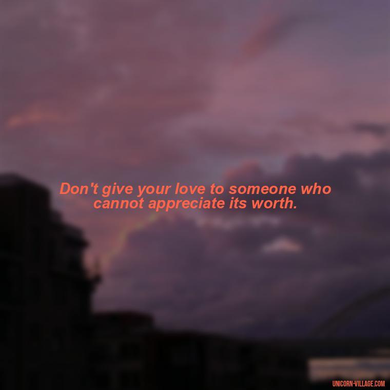 Don't give your love to someone who cannot appreciate its worth. - Dont Love Too Much Quotes