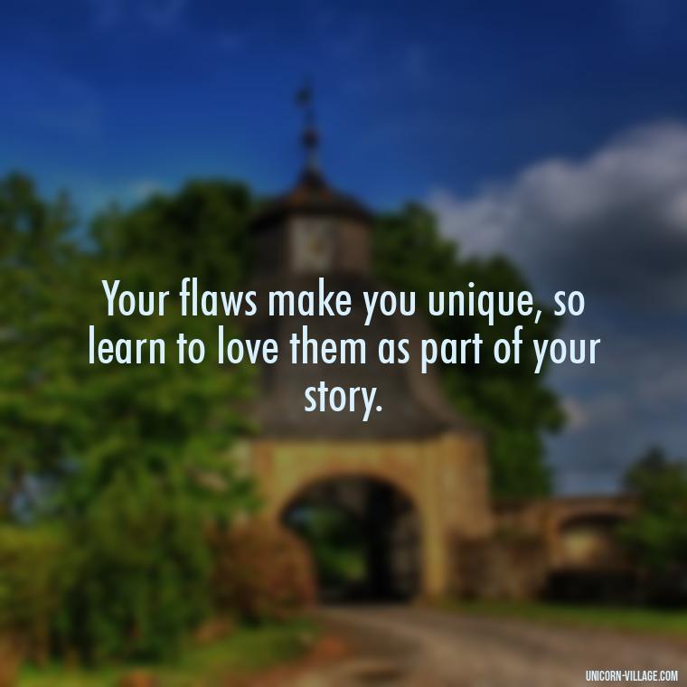 Your flaws make you unique, so learn to love them as part of your story. - Hating Myself Quotes