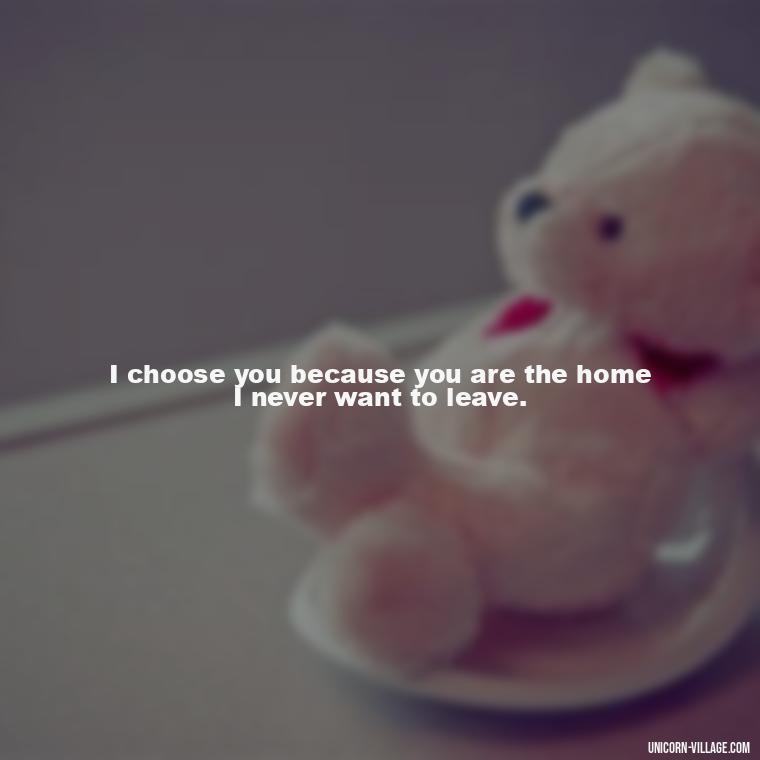 I choose you because you are the home I never want to leave. - Romantic I Choose You Quotes