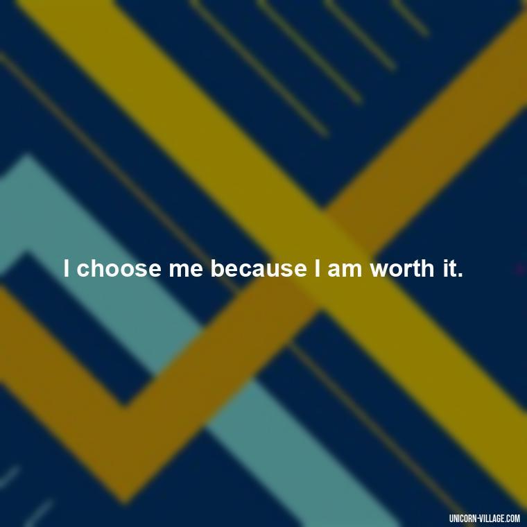 I choose me because I am worth it. - I Choose Me Quotes