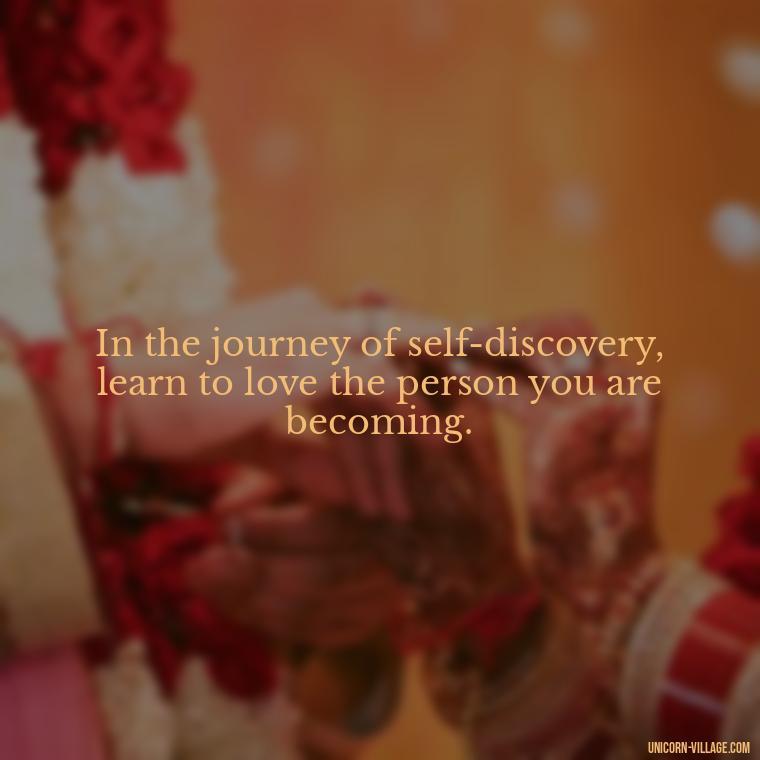 In the journey of self-discovery, learn to love the person you are becoming. - Hating Myself Quotes