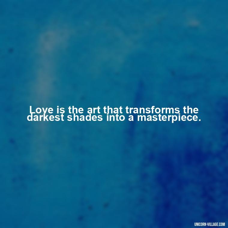 Love is the art that transforms the darkest shades into a masterpiece. - Beautiful Dark Love Quotes