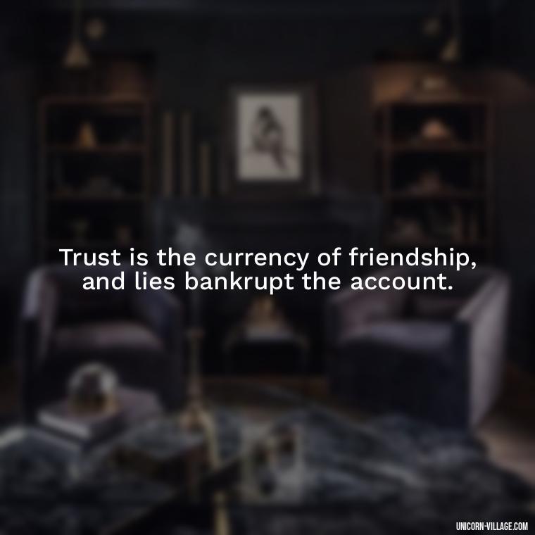 Trust is the currency of friendship, and lies bankrupt the account. - Friends Who Lie Quotes