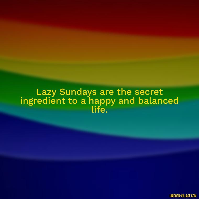 Lazy Sundays are the secret ingredient to a happy and balanced life. - Lazy Sunday Quotes