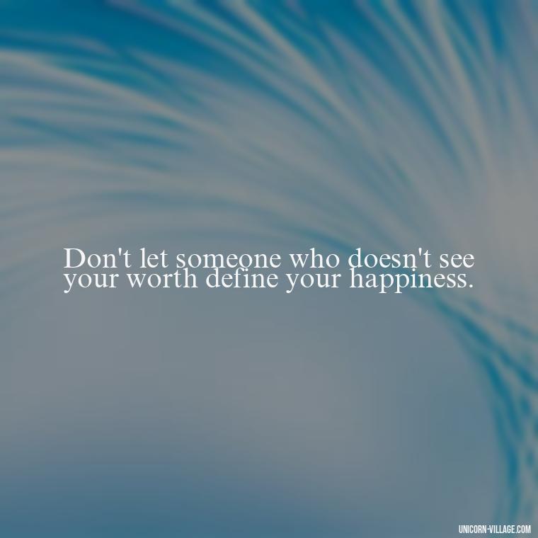 Don't let someone who doesn't see your worth define your happiness. - Not Worth It Quotes For A Guy