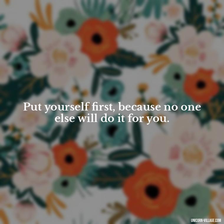 Put yourself first, because no one else will do it for you. - Quotes About Putting Yourself First