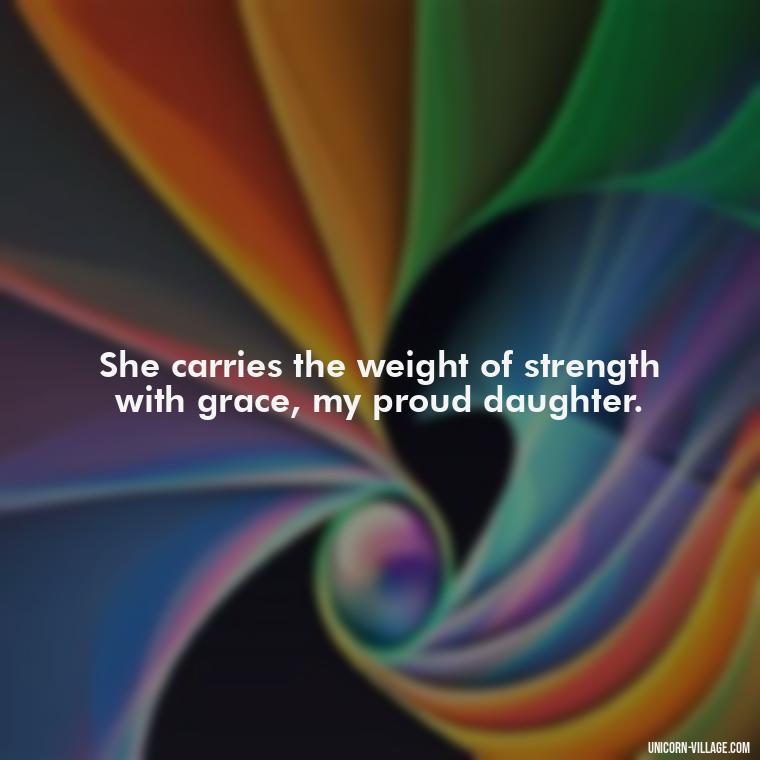 She carries the weight of strength with grace, my proud daughter. - Strong Proud My Daughter Quotes