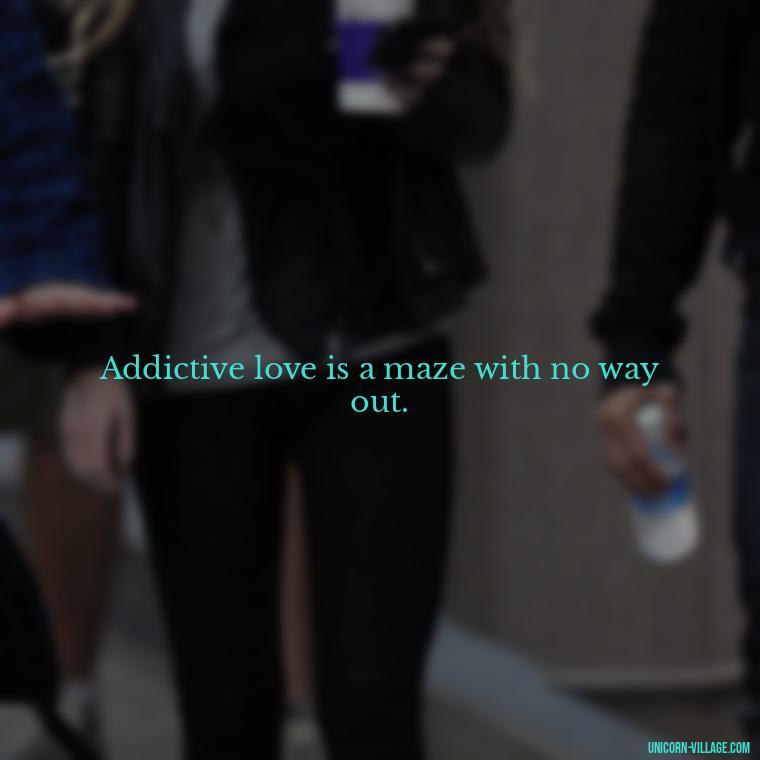 Addictive love is a maze with no way out. - Addictive Love Quotes