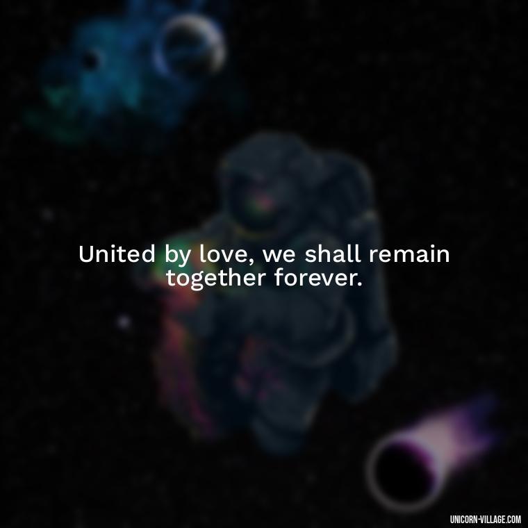 United by love, we shall remain together forever. - Quotes About Together Forever