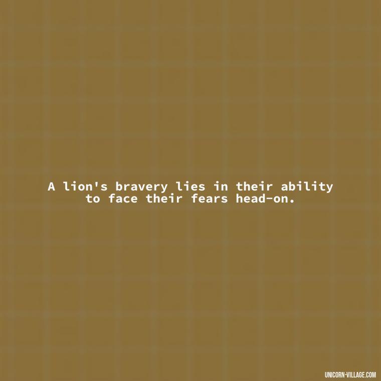 A lion's bravery lies in their ability to face their fears head-on. - Brave Lion Quotes