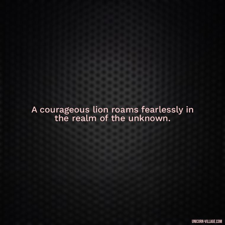 A courageous lion roams fearlessly in the realm of the unknown. - Brave Lion Quotes