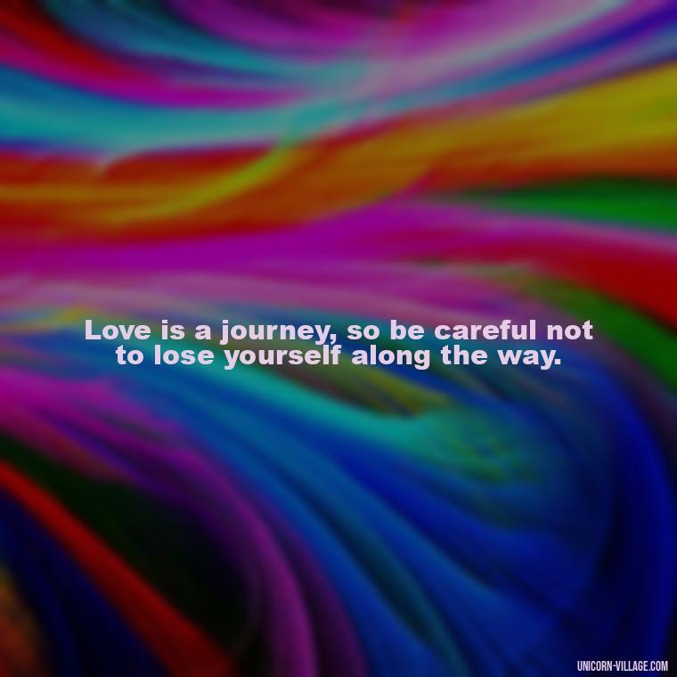 Love is a journey, so be careful not to lose yourself along the way. - Dont Love Too Much Quotes