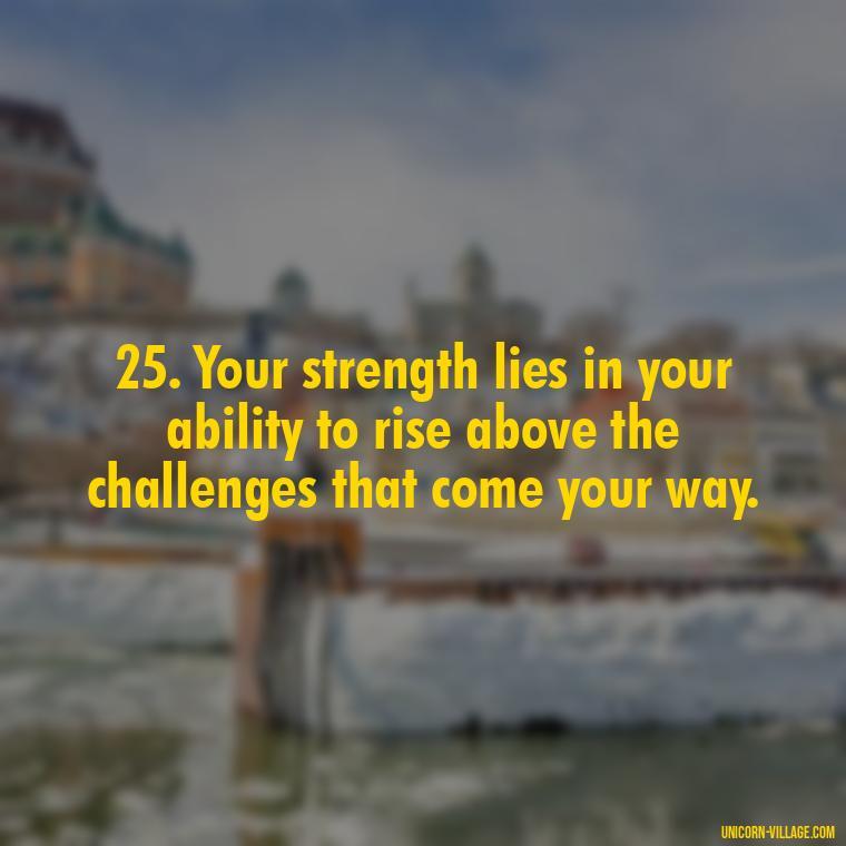 25. Your strength lies in your ability to rise above the challenges that come your way. - Im Not Okay Quotes