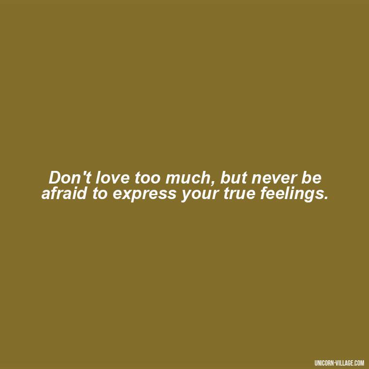 Don't love too much, but never be afraid to express your true feelings. - Dont Love Too Much Quotes