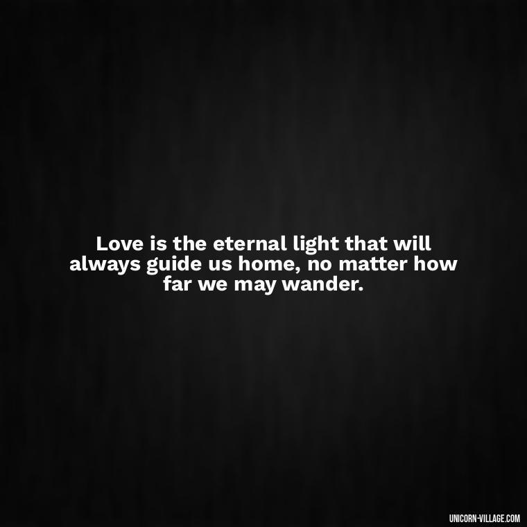 Love is the eternal light that will always guide us home, no matter how far we may wander. - Light Love Quotes