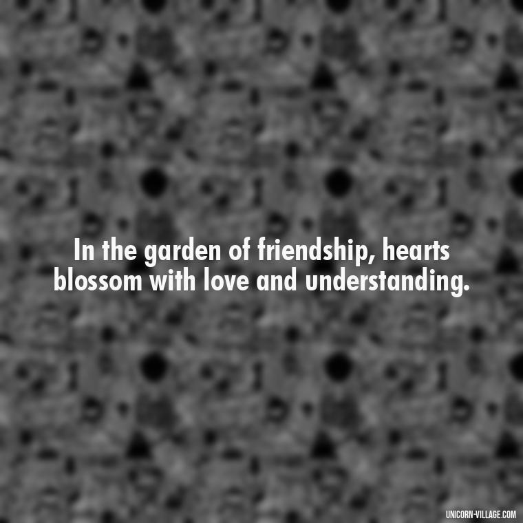 In the garden of friendship, hearts blossom with love and understanding. - Rumi Quotes About Friendship