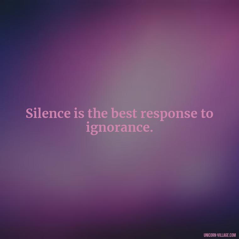 Silence is the best response to ignorance. - Silent Is My Attitude Quotes