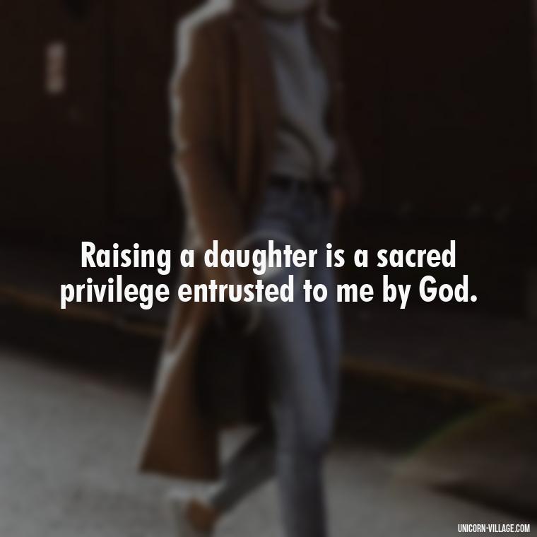 Raising a daughter is a sacred privilege entrusted to me by God. - God Gave Me A Daughter Quotes