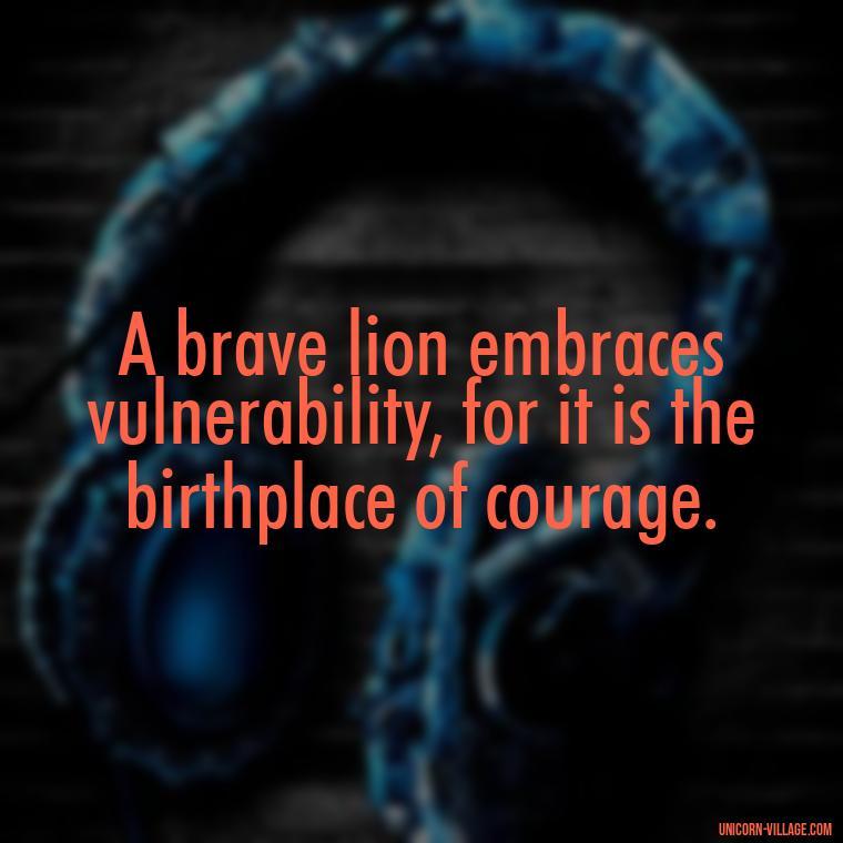 A brave lion embraces vulnerability, for it is the birthplace of courage. - Brave Lion Quotes