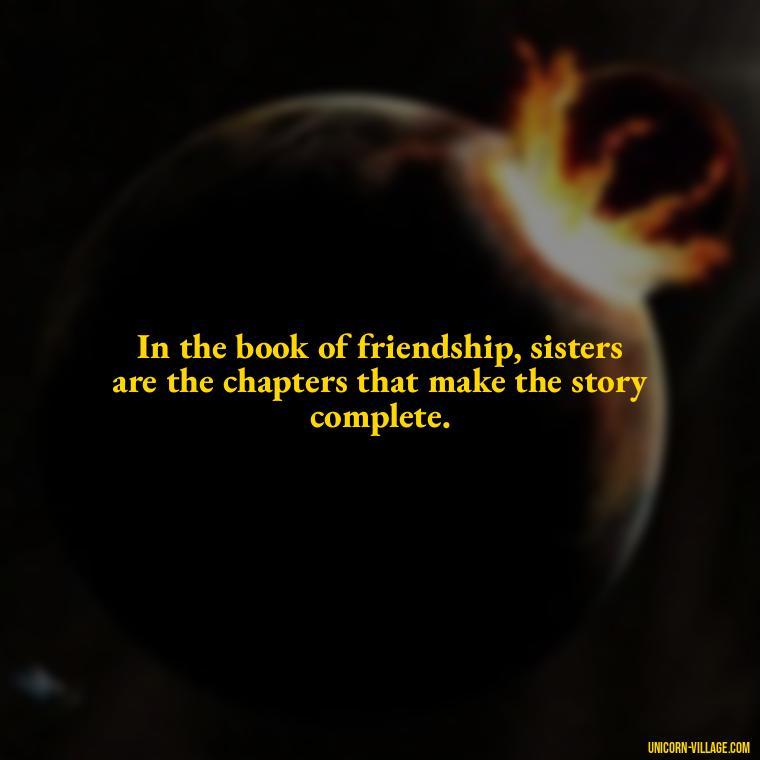 In the book of friendship, sisters are the chapters that make the story complete. - Quotes About Friends Who Are Like Sisters