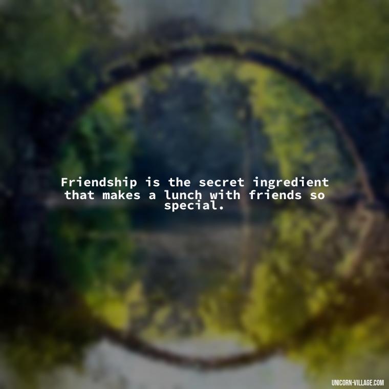 Friendship is the secret ingredient that makes a lunch with friends so special. - Lunch With Friends Quotes