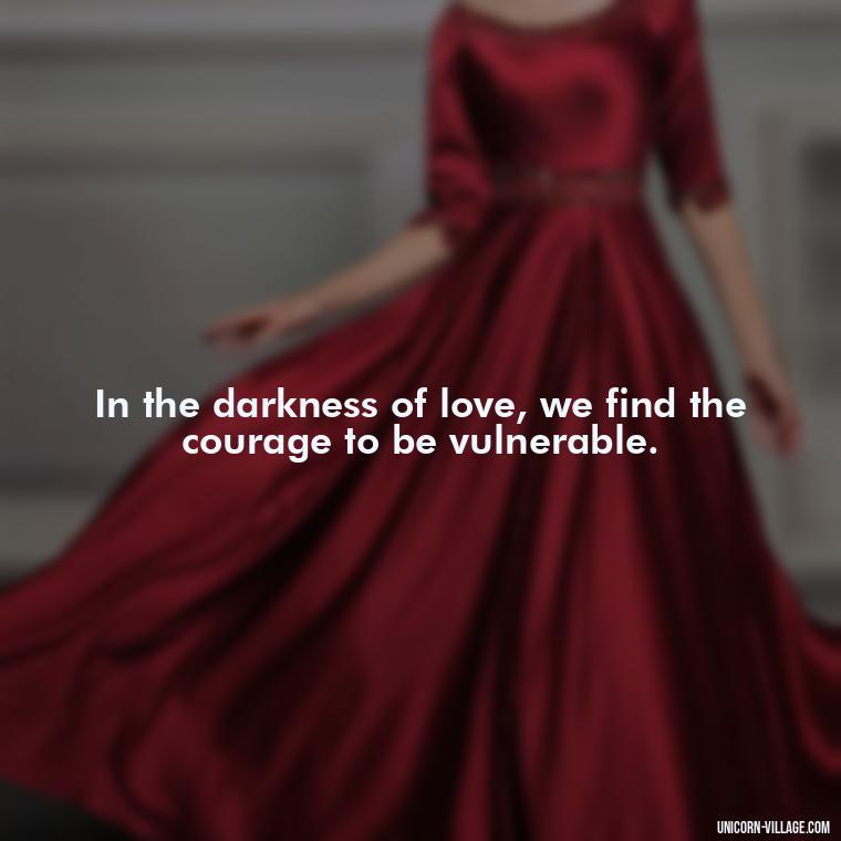 In the darkness of love, we find the courage to be vulnerable. - Beautiful Dark Love Quotes