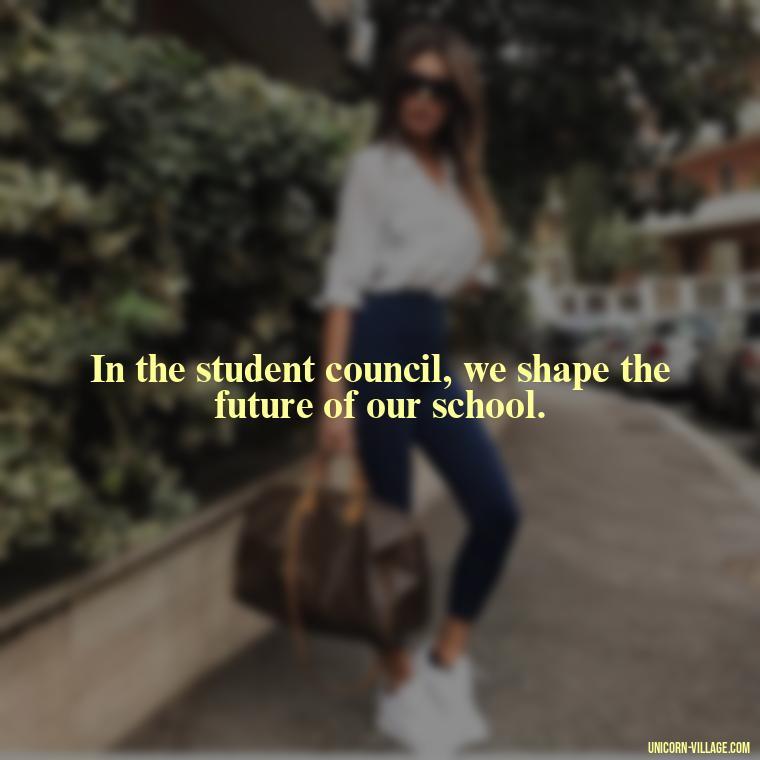 In the student council, we shape the future of our school. - Student Council Quotes