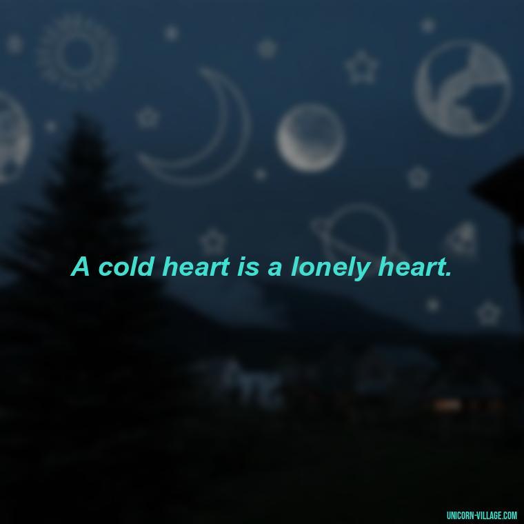 A cold heart is a lonely heart. - Cold Hearted Quotes