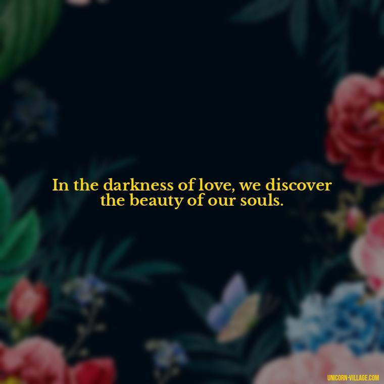 In the darkness of love, we discover the beauty of our souls. - Beautiful Dark Love Quotes