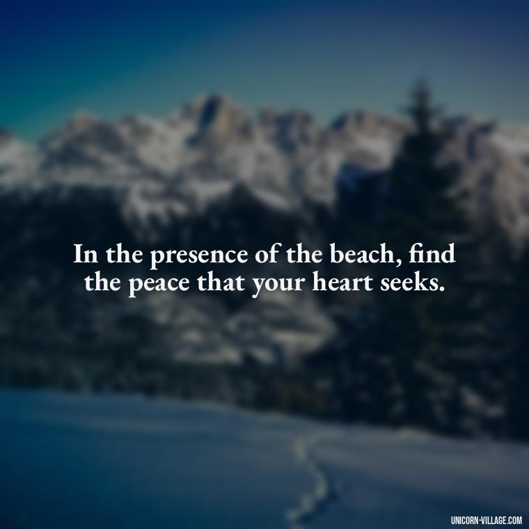In the presence of the beach, find the peace that your heart seeks. - Walk By The Beach Quotes