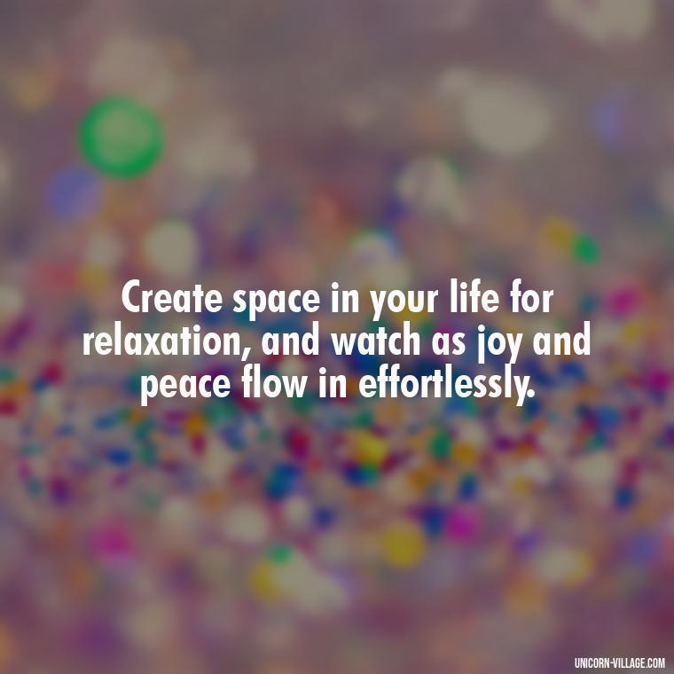 Create space in your life for relaxation, and watch as joy and peace flow in effortlessly. - Relax And Chill Quotes