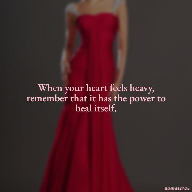 When your heart feels heavy, remember that it has the power to heal itself. - My Heart Is Heavy Quotes